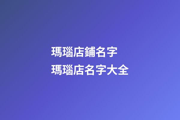 瑪瑙店鋪名字 瑪瑙店名字大全-第1張-店鋪起名-玄機派